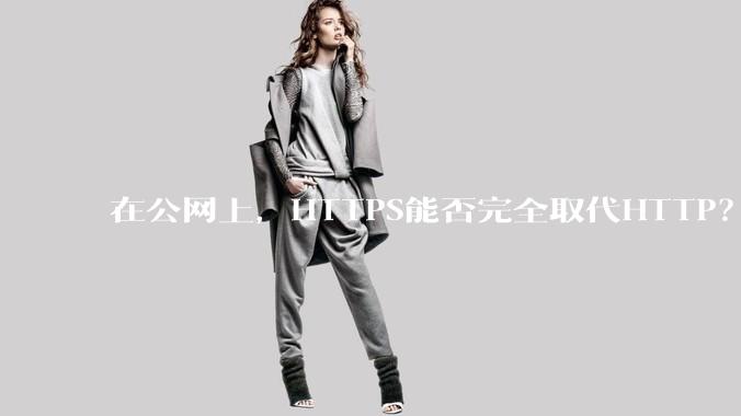 在公网上，HTTPS能否完全取代HTTP？