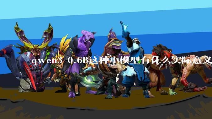 qwen3-0.6B这种小模型有什么实际意义和用途吗？