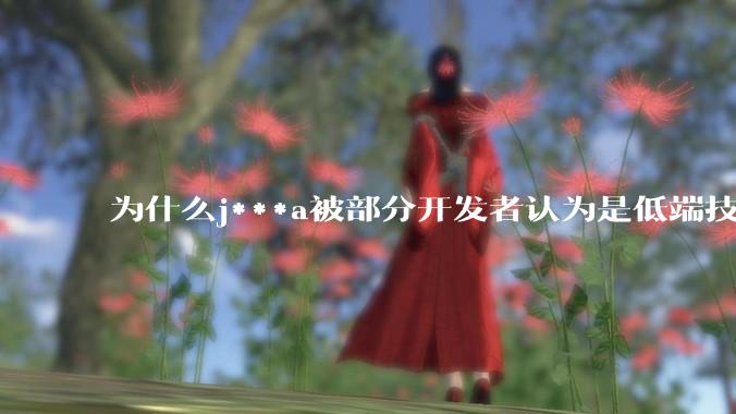 为什么j***a被部分开发者认为是低端技术？
