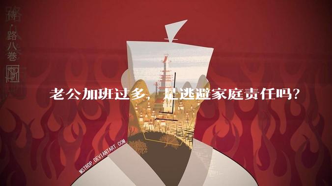 老公加班过多，是逃避家庭责任吗？