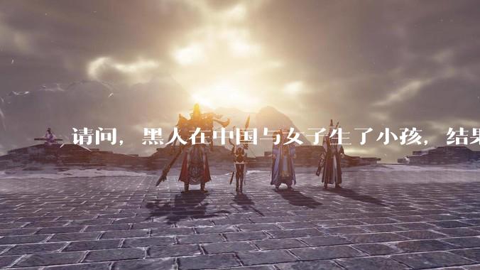 请问，黑人在中国与女子生了小孩，结果黑人跑路，那么遗留下的孩子怎么处理？给小孩上中国户口吗？