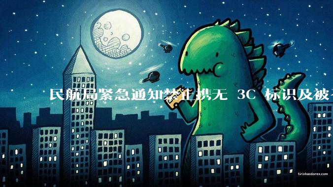 民航局紧急通知禁止携无 3C 标识及被召回的充电宝乘境内航班，无 3C 标识充电宝有哪些安全隐患？