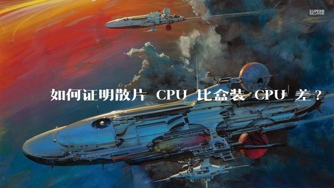 如何证明散片 CPU 比盒装 CPU 差?