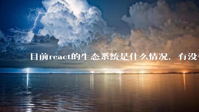目前react的生态系统是什么情况，有没有比较公认的成熟的开发技术栈？
