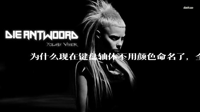 为什么现在键盘轴体不用颜色命名了，全是些莫名其妙的名字，看不懂到底是什么？