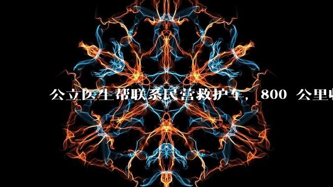 公立医生帮联系民营救护车，800 公里收费 2.8 万元，收费合理吗？救护车收费标准是什么？