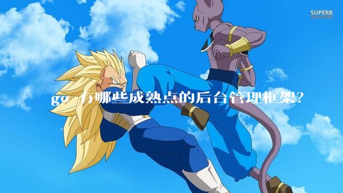 go 有哪些成熟点的后台管理框架？
