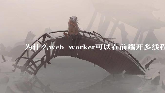 为什么web worker可以在前端开多线程，解决单线程卡死页面的问题，但是没有得到广泛使用？