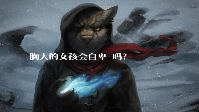 胸大的女孩会自卑 吗？