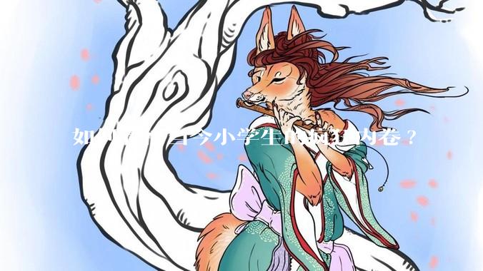 如何看待当今小学生的疯狂内卷?