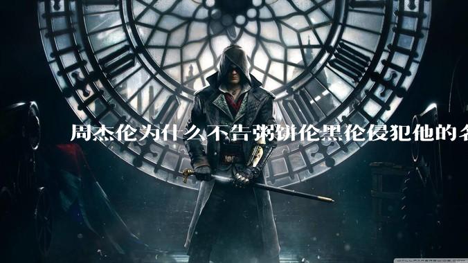 周杰伦为什么不告粥饼伦黑伦侵犯他的名誉权?