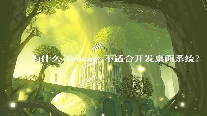 为什么 Golang 不适合开发桌面系统？