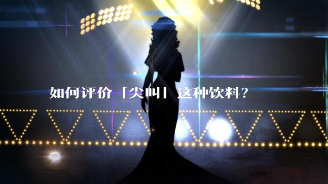 如何评价「尖叫」这种饮料？