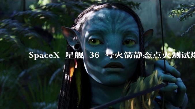 SpaceX 星舰 36 号火箭静态点火测试爆炸，爆炸的原因是什么？会对星舰发展产生什么影响？
