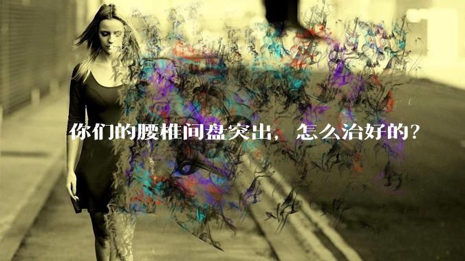 你们的腰椎间盘突出，怎么治好的？