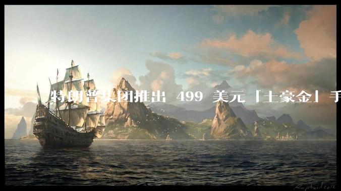 特朗普集团推出 499 美元「土豪金」手机 T1，安卓系统，号称「美国制造」，如何看待此举？