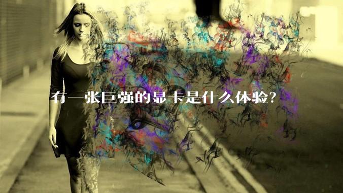 有一张巨强的显卡是什么体验？