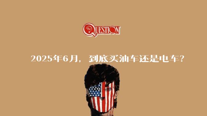 2025年6月，到底买油车还是电车？