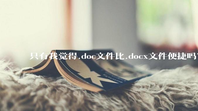 只有我觉得.doc文件比.docx文件便捷吗？