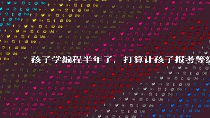 孩子学编程半年了，打算让孩子报考等级考试，大家觉得等级考试证书有用吗？