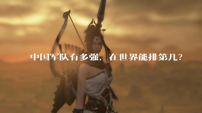 中国军队有多强，在世界能排第几？