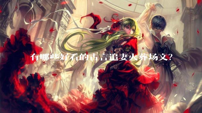 有哪些好看的古言追妻火葬场文？