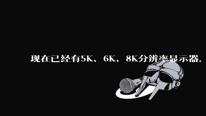 现在已经有5K、6K、8K分辨率显示器，那么8K之后是什么？